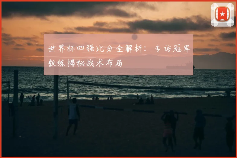 世界杯四强比分全解析：专访冠军教练揭秘战术布局