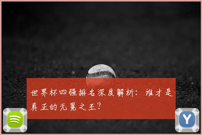 世界杯四强排名深度解析：谁才是真正的无冕之王？