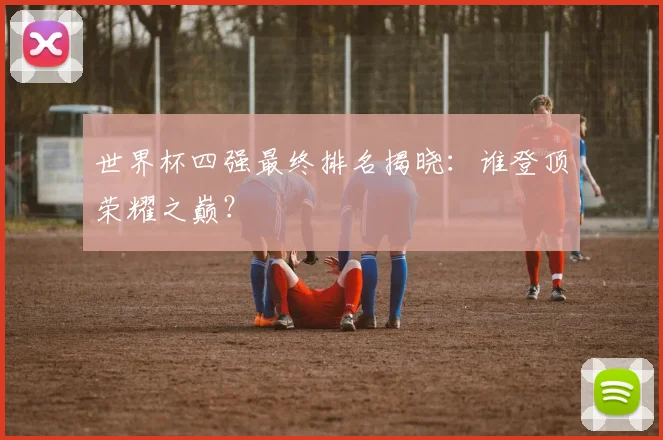 世界杯四强最终排名揭晓：谁登顶荣耀之巅？