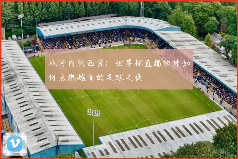 从河内到西贡：世界杯直播软件如何点燃越南的足球之夜