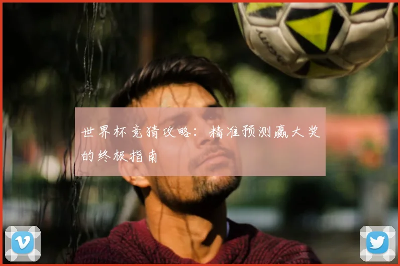 世界杯竞猜攻略：精准预测赢大奖的终极指南