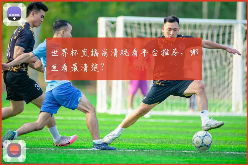 世界杯直播高清观看平台推荐，哪里看最清楚？