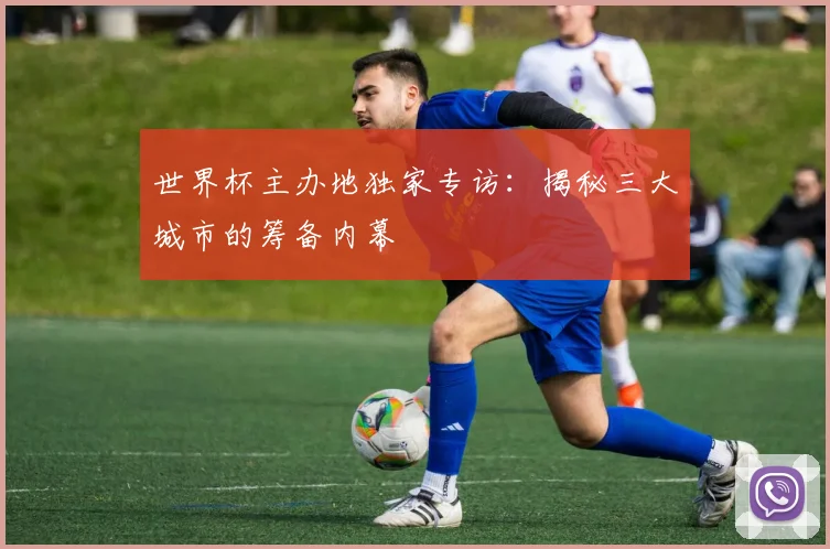世界杯主办地独家专访：揭秘三大城市的筹备内幕