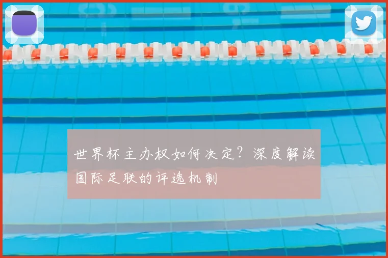 世界杯主办权如何决定？深度解读国际足联的评选机制