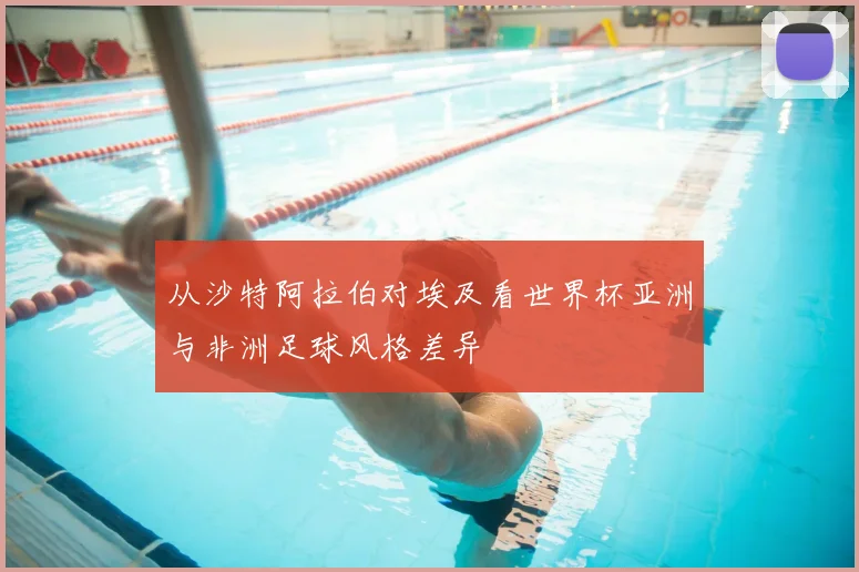 从沙特阿拉伯对埃及看世界杯亚洲与非洲足球风格差异