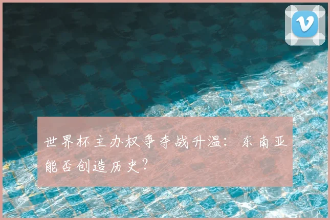 世界杯主办权争夺战升温：东南亚能否创造历史？
