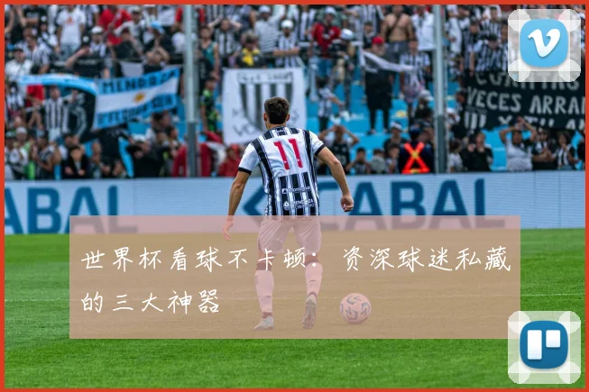 世界杯看球不卡顿：资深球迷私藏的三大神器