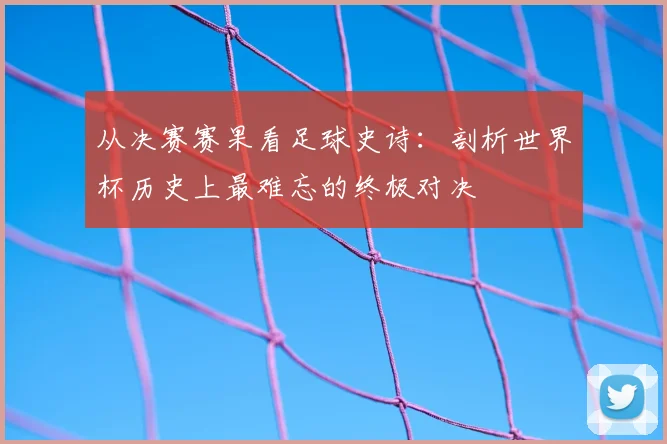 从决赛赛果看足球史诗：剖析世界杯历史上最难忘的终极对决