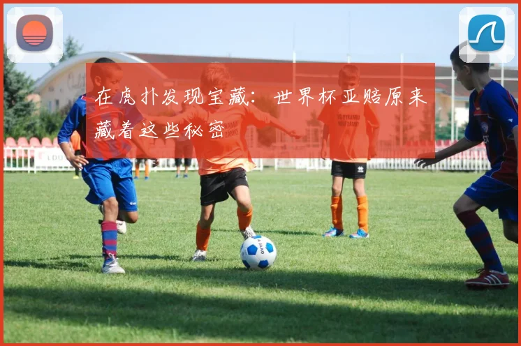 在虎扑发现宝藏：世界杯亚赔原来藏着这些秘密
