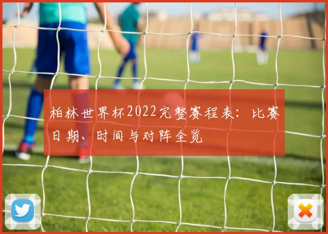 柏林世界杯2022完整赛程表：比赛日期、时间与对阵全览