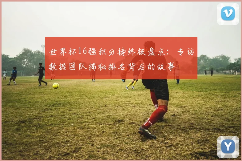 世界杯16强积分榜终极盘点：专访数据团队揭秘排名背后的故事